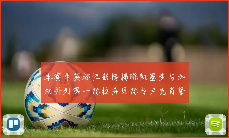 本赛季英超拦截榜揭晓凯塞多与加纳并列第一赫拉芬贝赫与卢克肖紧随其后
