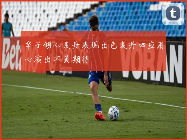 华子倾心麦丹表现出色麦丹回应用心演出不负期待