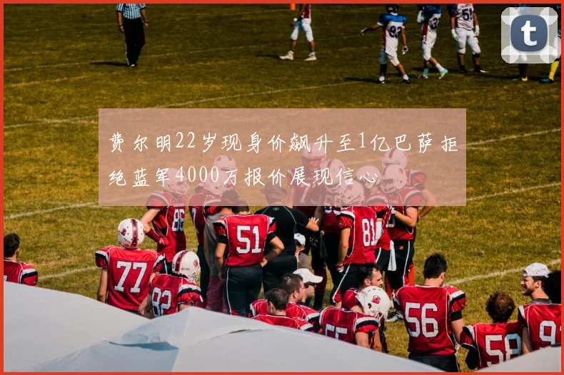 费尔明22岁现身价飙升至1亿巴萨拒绝蓝军4000万报价展现信心