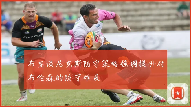 布克谈尼克斯防守策略强调提升对布伦森的防守难度