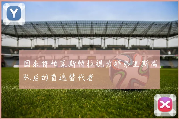 国米将帕莱斯特拉视为邓弗里斯离队后的首选替代者