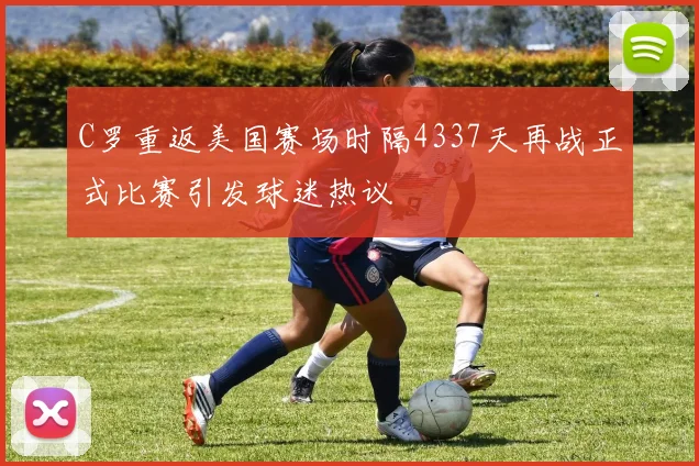 C罗重返美国赛场时隔4337天再战正式比赛引发球迷热议