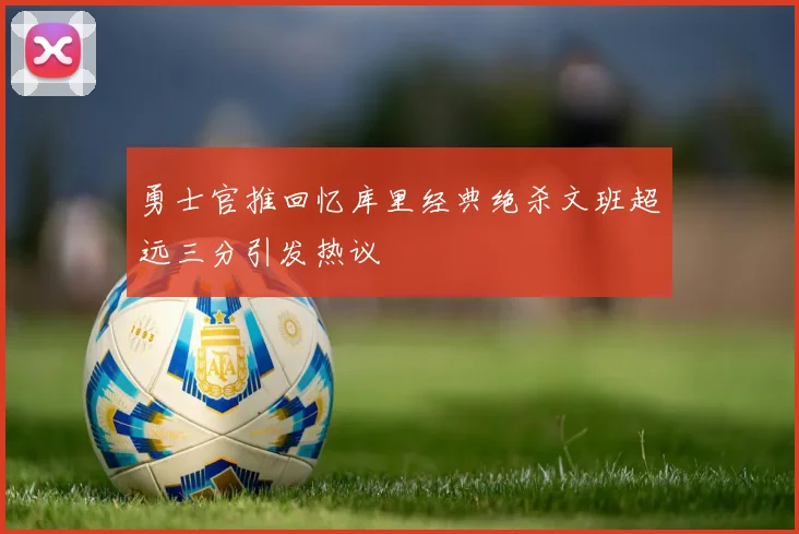 勇士官推回忆库里经典绝杀文班超远三分引发热议