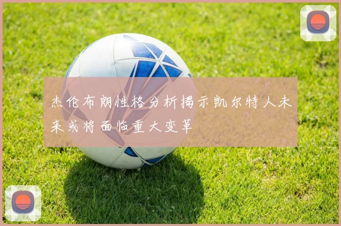 杰伦布朗性格分析揭示凯尔特人未来或将面临重大变革