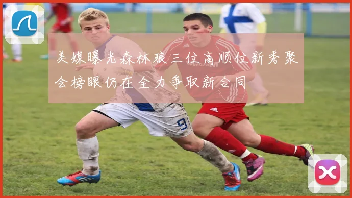 美媒曝光森林狼三位高顺位新秀聚会榜眼仍在全力争取新合同