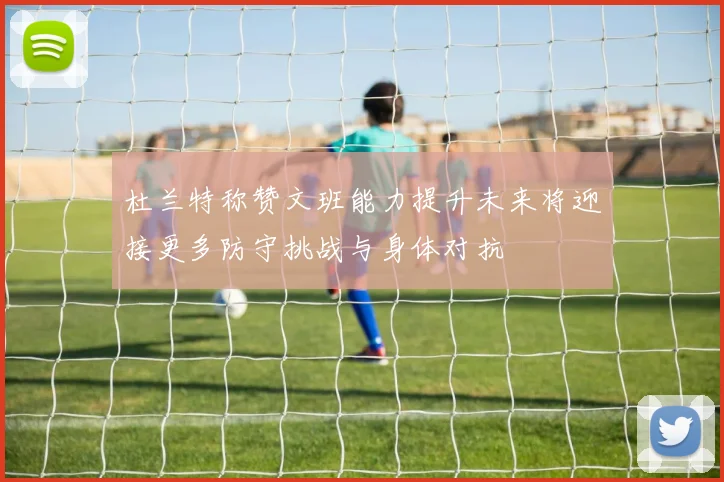 杜兰特称赞文班能力提升未来将迎接更多防守挑战与身体对抗