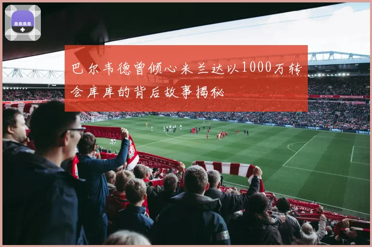 巴尔韦德曾倾心米兰达以1000万转会库库的背后故事揭秘