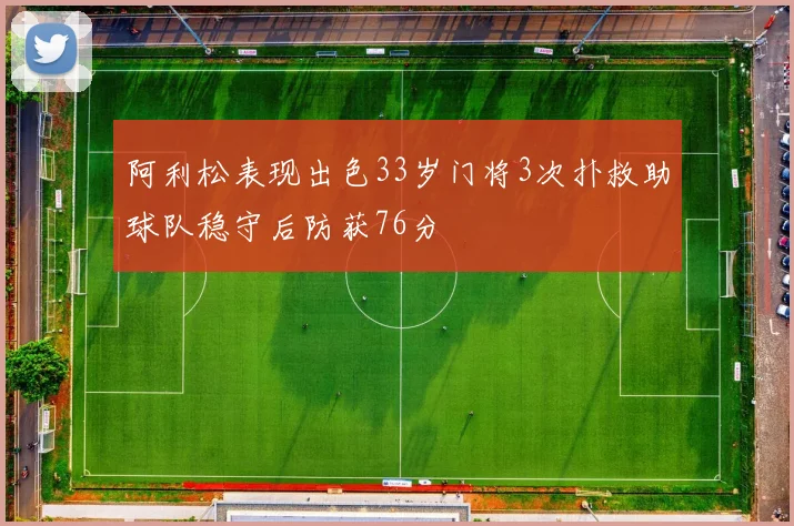 阿利松表现出色33岁门将3次扑救助球队稳守后防获76分