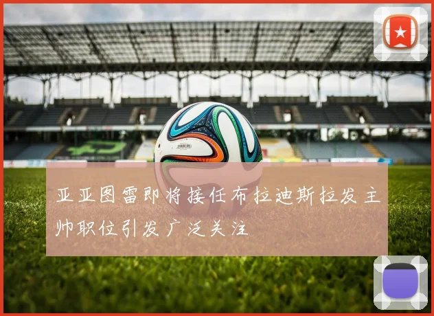 亚亚图雷即将接任布拉迪斯拉发主帅职位引发广泛关注