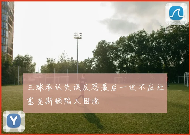 三球承认失误反思最后一攻不应让塞克斯顿陷入困境