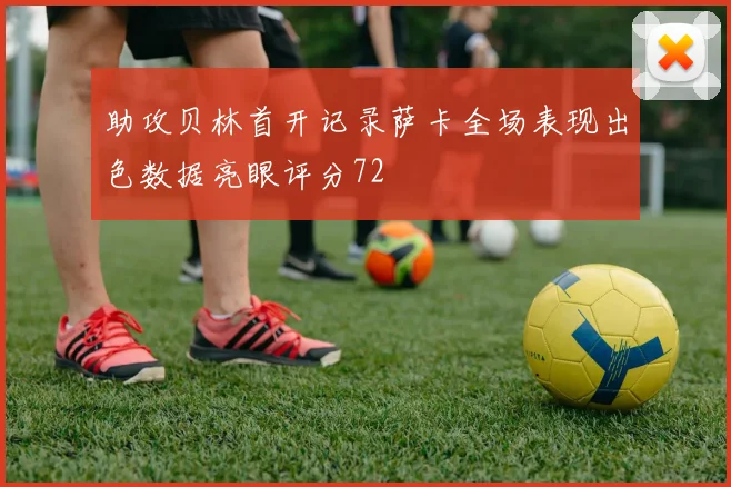 助攻贝林首开记录萨卡全场表现出色数据亮眼评分72
