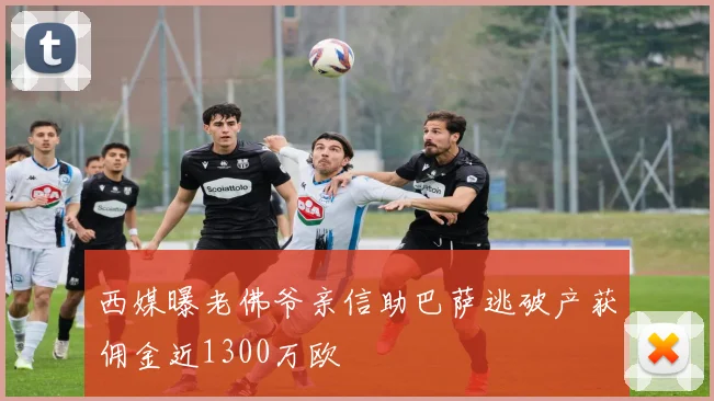 西媒曝老佛爷亲信助巴萨逃破产获佣金近1300万欧