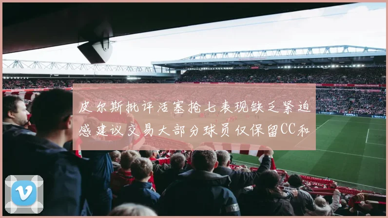 皮尔斯批评活塞抢七表现缺乏紧迫感建议交易大部分球员仅保留CC和詹金斯