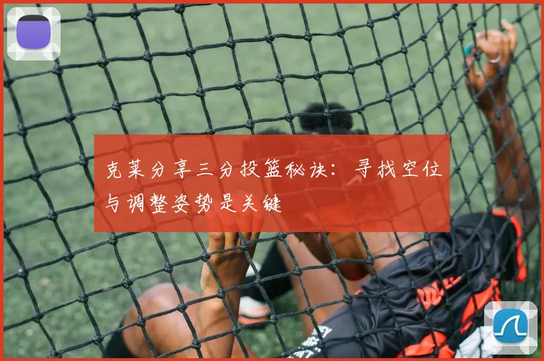 克莱分享三分投篮秘诀：寻找空位与调整姿势是关键