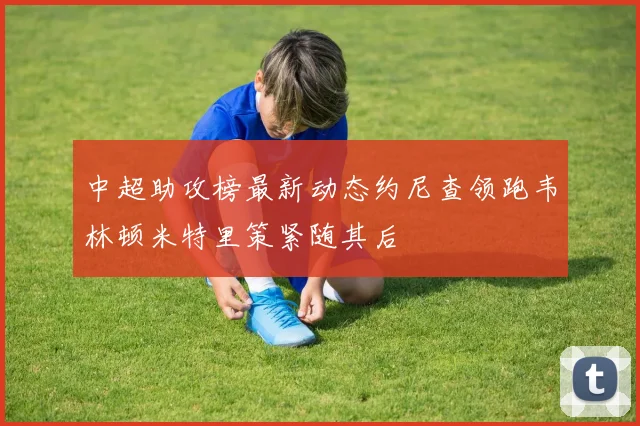 中超助攻榜最新动态约尼查领跑韦林顿米特里策紧随其后