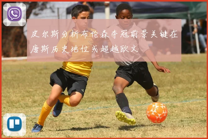 皮尔斯分析布伦森夺冠前景关键在唐斯历史地位或超越欧文