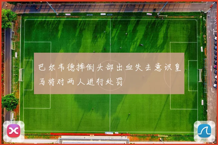 巴尔韦德摔倒头部出血失去意识皇马将对两人进行处罚