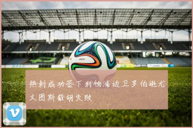 热刺成功签下利物浦边卫罗伯逊尤文图斯截胡失败