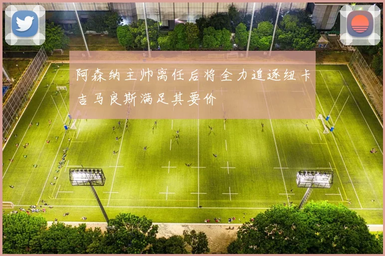 阿森纳主帅离任后将全力追逐纽卡吉马良斯满足其要价
